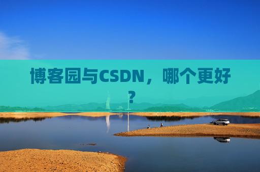 博客园与CSDN，哪个更好？