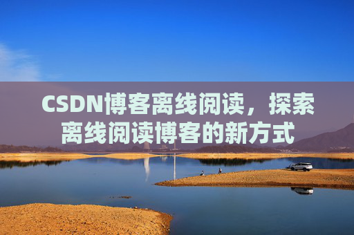 CSDN博客离线阅读,探索离线阅读博客的新方式