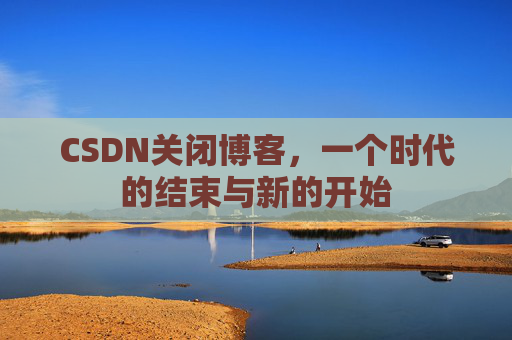 CSDN关闭博客,一个时代的结束与新的开始